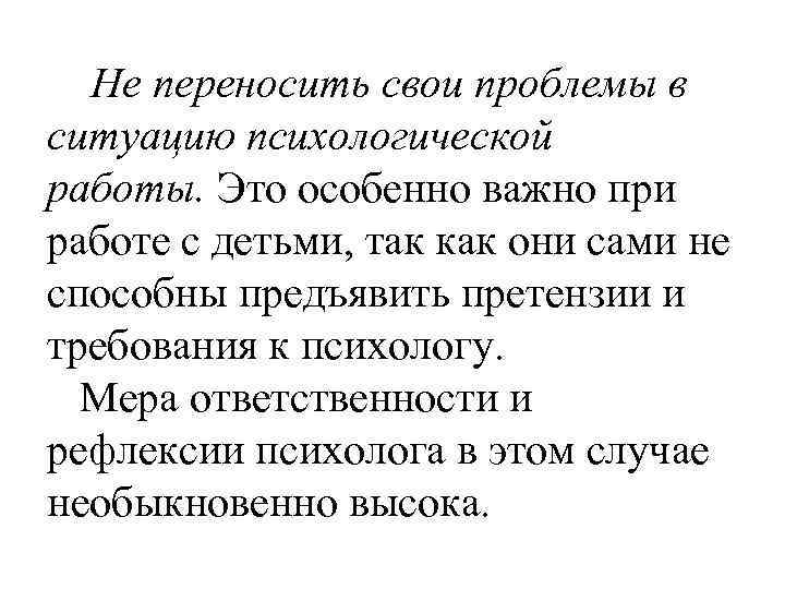 Не переносить свои проблемы в ситуацию психологической работы. Это особенно важно при работе