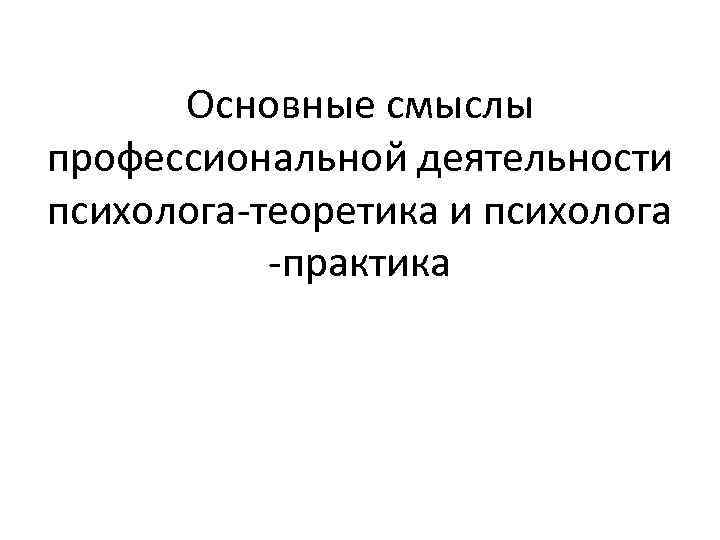 Основные смыслы профессиональной деятельности психолога-теоретика и психолога -практика 