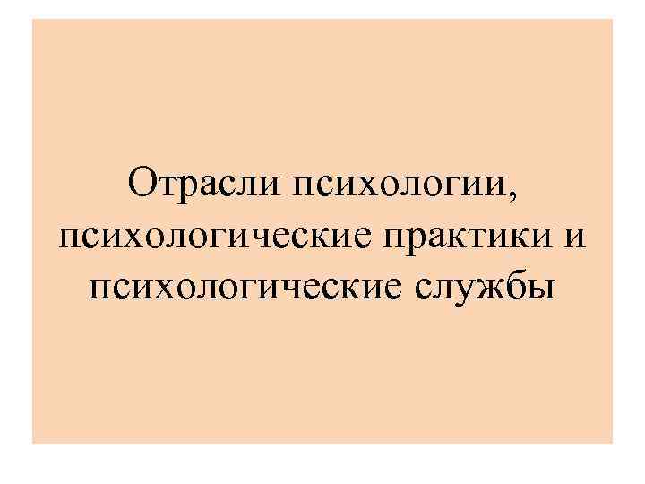 Отрасли психологии, психологические практики и психологические службы 