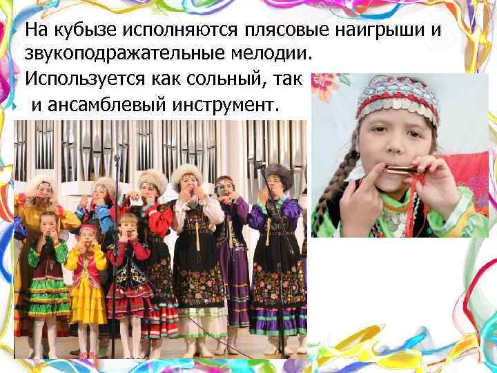  На кубызе исполняются плясовые наигрыши и звукоподражательные мелодии. Используется как сольный, так и