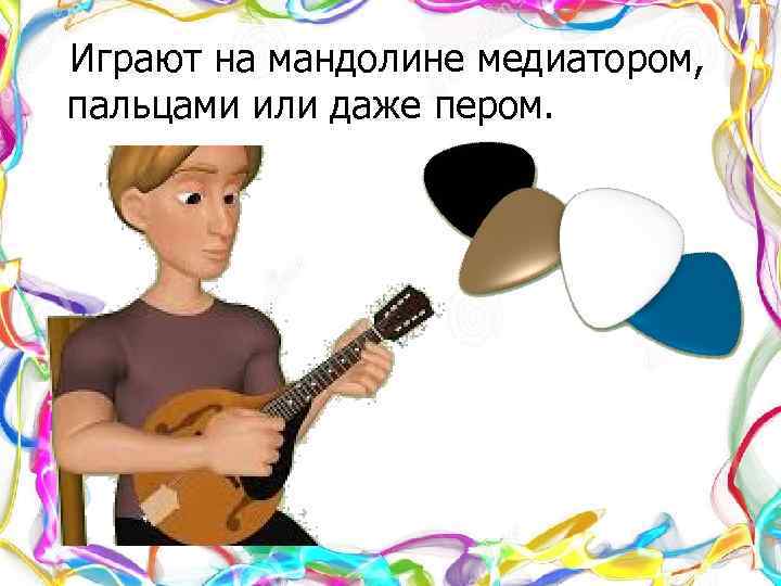  Играют на мандолине медиатором, пальцами или даже пером. 