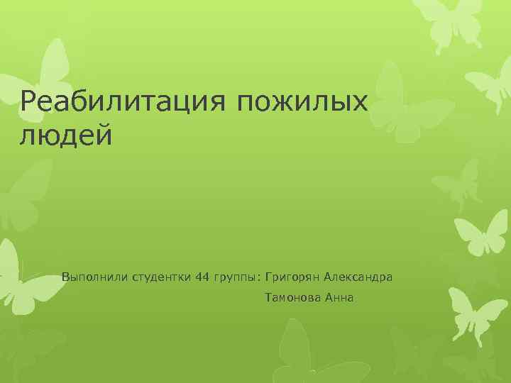 Реабилитация пожилых людей Выполнили студентки 44 группы: Григорян Александра Тамонова Анна 