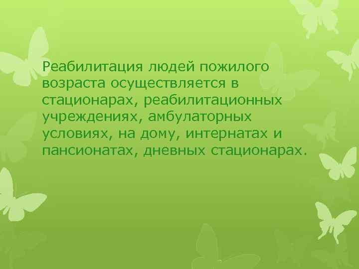 Реабилитация людей пожилого возраста осуществляется в стационарах, реабилитационных учреждениях, амбулаторных условиях, на дому, интернатах