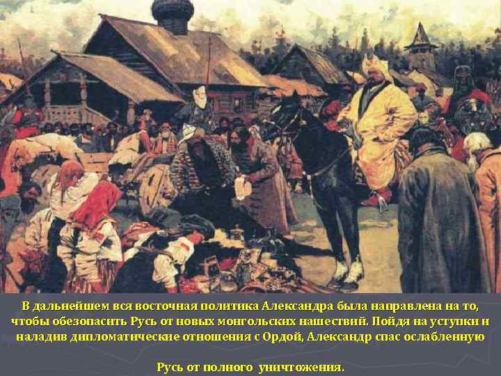 В дальнейшем вся восточная политика Александра была направлена на то, чтобы обезопасить Русь от