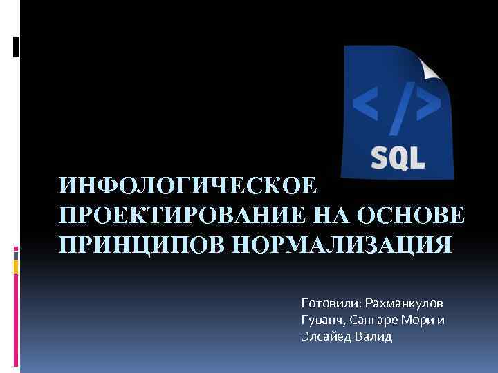 ИНФОЛОГИЧЕСКОЕ ПРОЕКТИРОВАНИЕ НА ОСНОВЕ ПРИНЦИПОВ НОРМАЛИЗАЦИЯ Готовили: Рахманкулов Гуванч, Сангаре Мори и Элсайед Валид