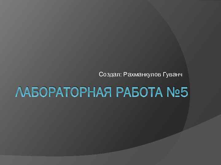 Создал: Рахманкулов Гуванч ЛАБОРАТОРНАЯ РАБОТА № 5 