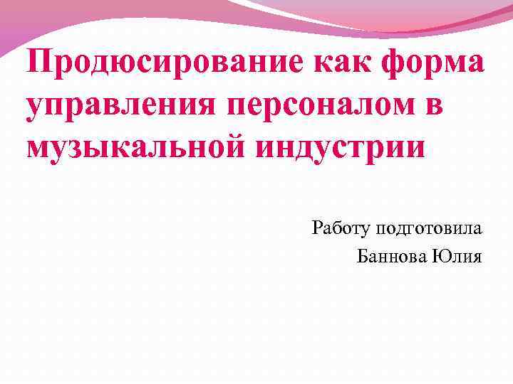 Продюсирование как форма управления персоналом в музыкальной индустрии Работу подготовила Баннова Юлия 