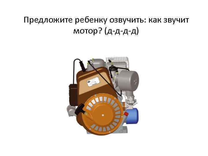 Предложите ребенку озвучить: как звучит мотор? (д-д-д-д) 
