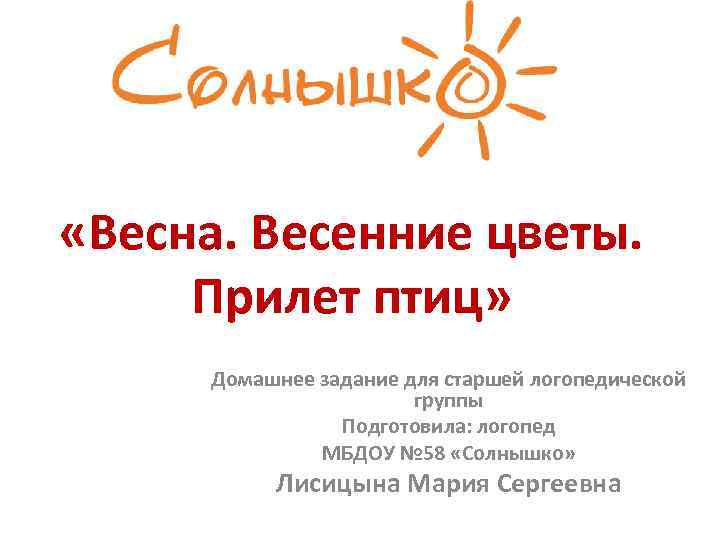  «Весна. Весенние цветы. Прилет птиц» Домашнее задание для старшей логопедической группы Подготовила: логопед