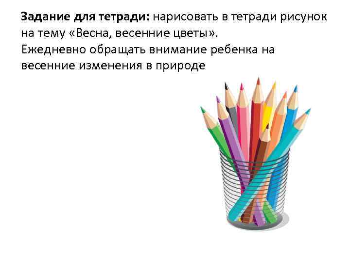 Задание для тетради: нарисовать в тетради рисунок на тему «Весна, весенние цветы» . Ежедневно