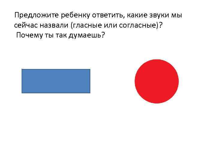 Предложите ребенку ответить, какие звуки мы сейчас назвали (гласные или согласные)? Почему ты так