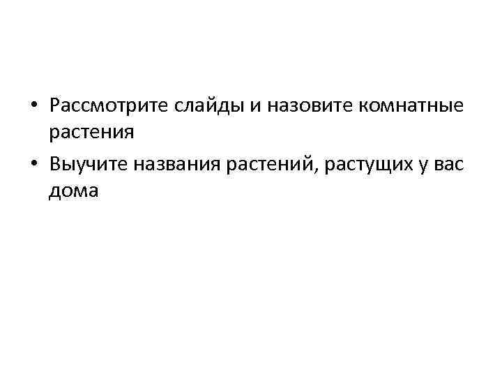  • Рассмотрите слайды и назовите комнатные растения • Выучите названия растений, растущих у