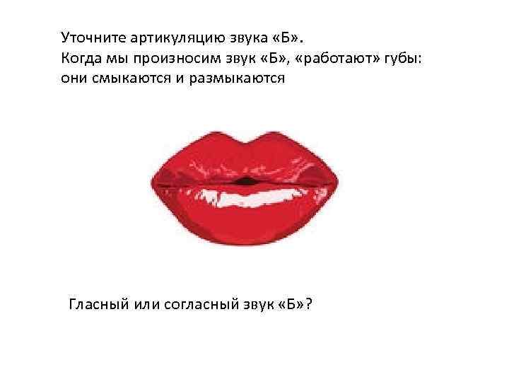 Уточните артикуляцию звука «Б» . Когда мы произносим звук «Б» , «работают» губы: они