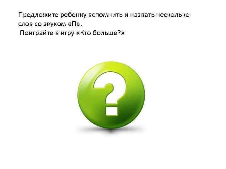 Предложите ребенку вспомнить и назвать несколько слов со звуком «П» . Поиграйте в игру