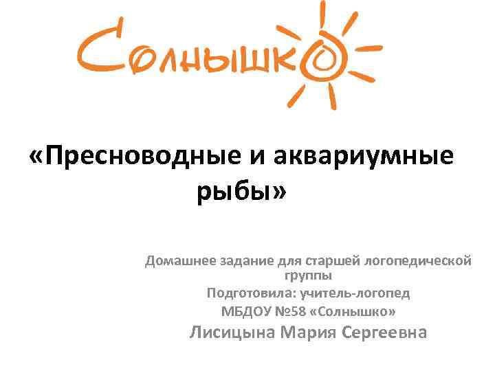  «Пресноводные и аквариумные рыбы» Домашнее задание для старшей логопедической группы Подготовила: учитель-логопед МБДОУ