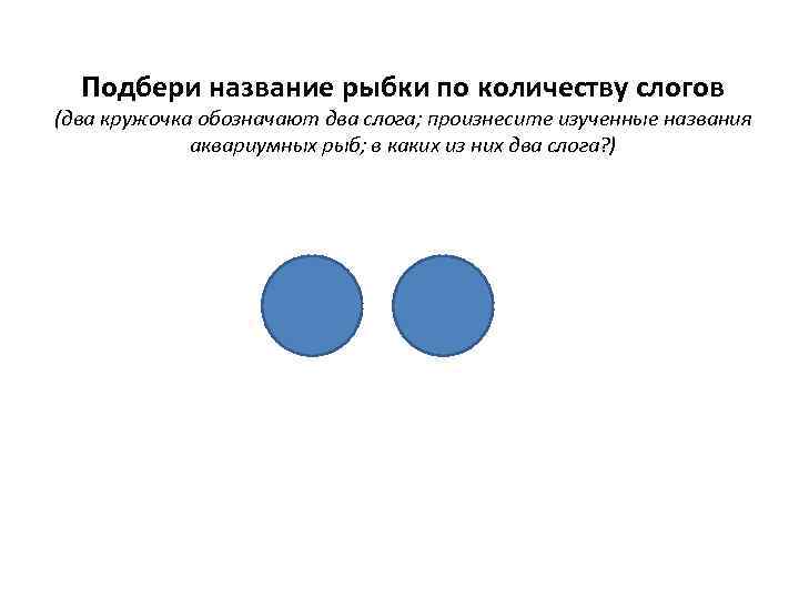 Подбери название рыбки по количеству слогов (два кружочка обозначают два слога; произнесите изученные названия