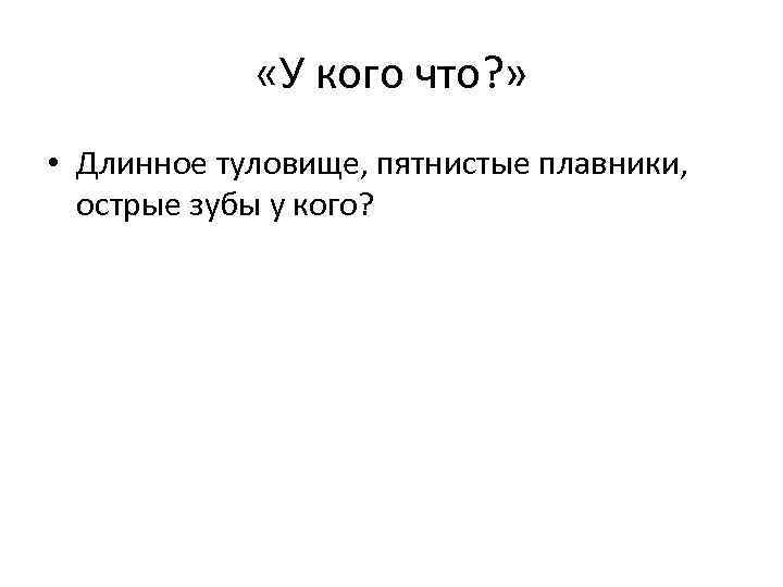  «У кого что? » • Длинное туловище, пятнистые плавники, острые зубы у кого?