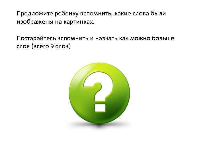 Предложите ребенку вспомнить, какие слова были изображены на картинках. Постарайтесь вспомнить и назвать как