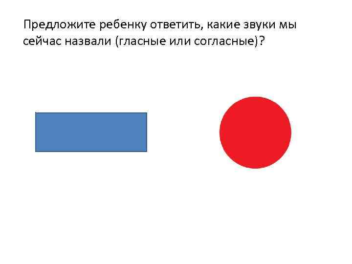 Предложите ребенку ответить, какие звуки мы сейчас назвали (гласные или согласные)? 