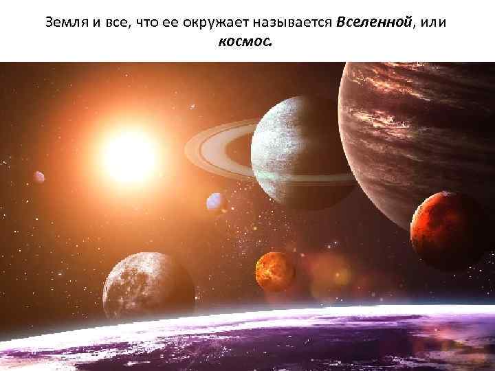 Земля и все, что ее окружает называется Вселенной, или космос. 