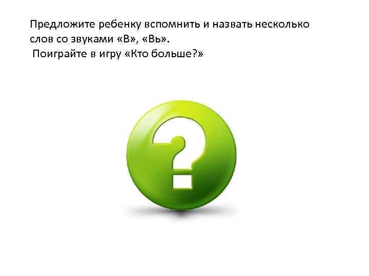 Предложите ребенку вспомнить и назвать несколько слов со звуками «В» , «Вь» . Поиграйте