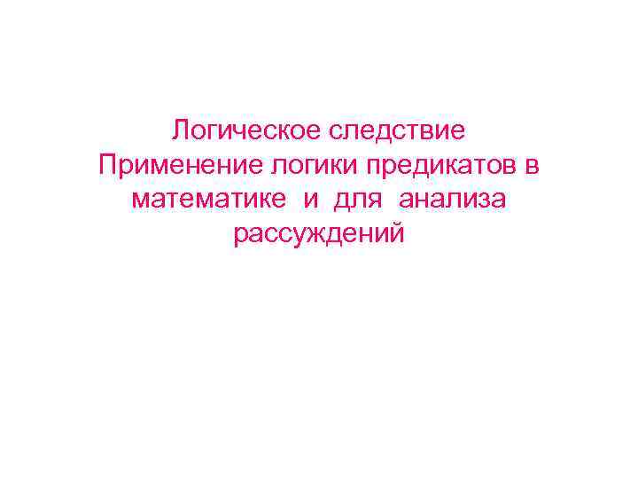 Логическое следствие Применение логики предикатов в математике и для анализа рассуждений 