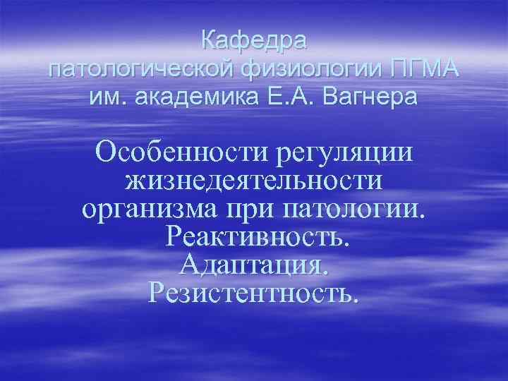 Кафедра патологической физиологии ПГМА им. академика Е. А. Вагнера Особенности регуляции жизнедеятельности организма при