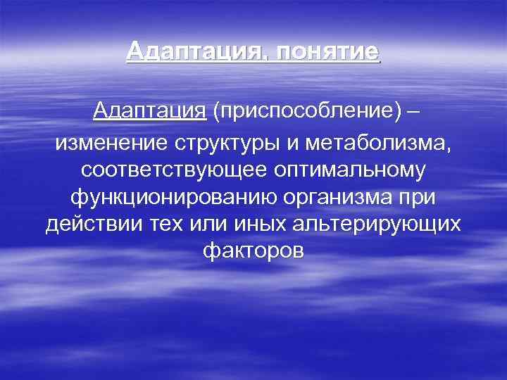 Адаптация, понятие Адаптация (приспособление) – изменение структуры и метаболизма, соответствующее оптимальному функционированию организма при