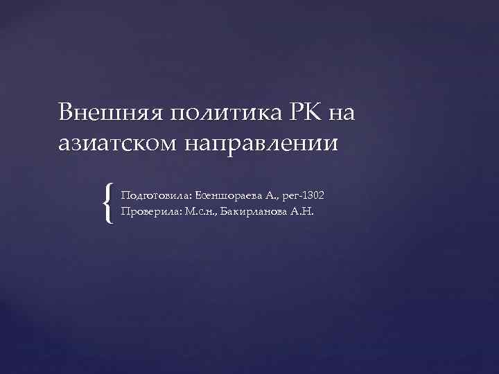 Внешняя политика РК на азиатском направлении { Подготовила: Есеншораева А. , рег 1302 Проверила: