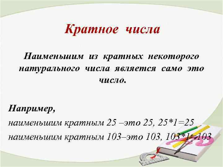 Кратное числа Наименьшим из кратных некоторого натурального числа является само это число. Например, наименьшим