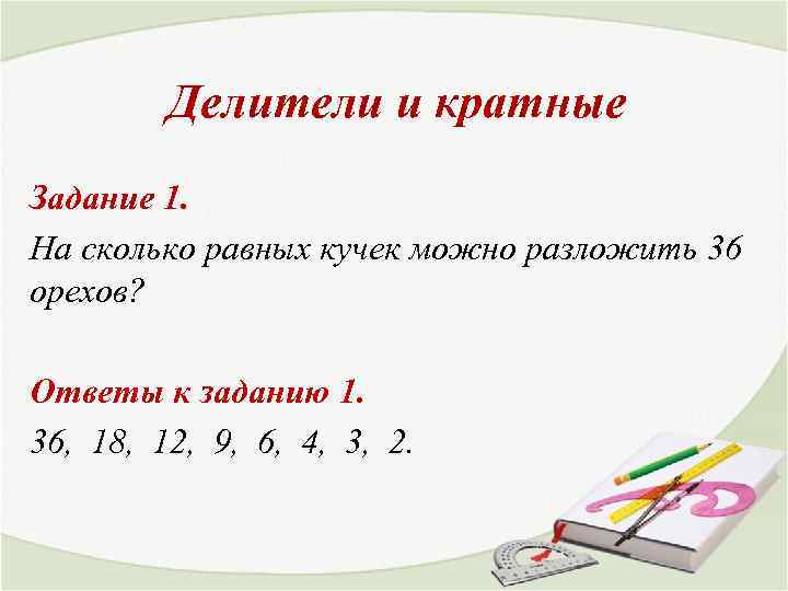 Делители и кратные Задание 1. На сколько равных кучек можно разложить 36 орехов? Ответы