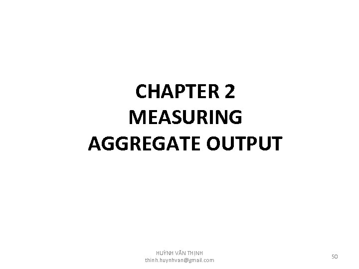 CHAPTER 2 MEASURING AGGREGATE OUTPUT HUỲNH VĂN THỊNH thinh. huynhvan@gmail. com 50 