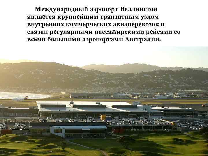 Международный аэропорт Веллингтон является крупнейшим транзитным узлом внутренних коммерческих авиаперевозок и связан регулярными пассажирскими