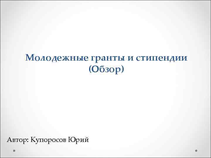 Молодежные гранты и стипендии (Обзор) Автор: Купоросов Юрий 