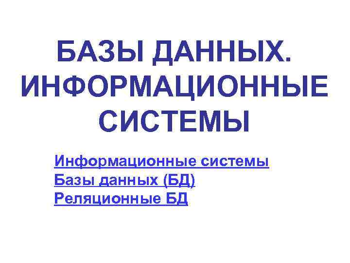БАЗЫ ДАННЫХ. ИНФОРМАЦИОННЫЕ СИСТЕМЫ Информационные системы Базы данных (БД) Реляционные БД 