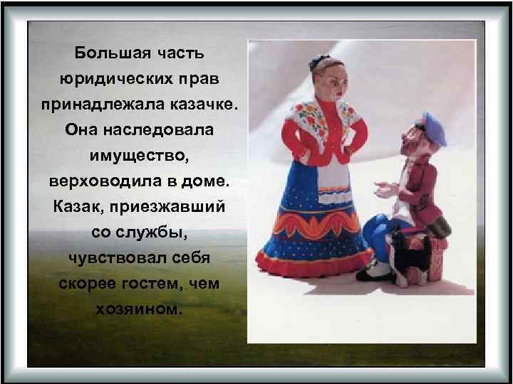 Большая часть юридических прав принадлежала казачке. Она наследовала имущество, верховодила в доме. Казак, приезжавший