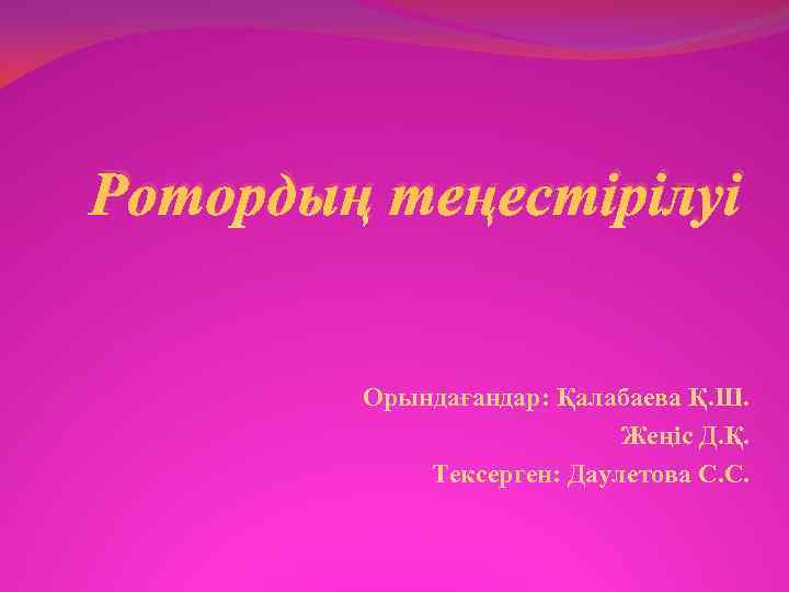 Ротордың теңестірілуі Орындағандар: Қалабаева Қ. Ш. Жеңіс Д. Қ. Тексерген: Даулетова С. С. 