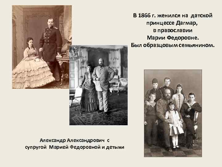 В 1866 г. женился на датской принцессе Дагмар, в православии Марии Федоровне. Был образцовым