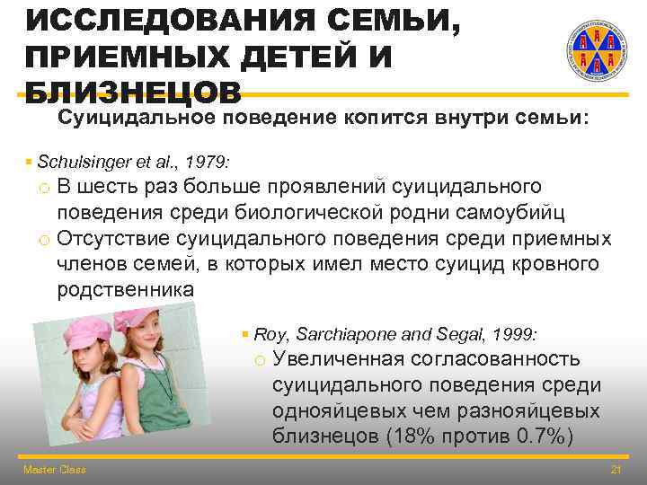 ИССЛЕДОВАНИЯ СЕМЬИ, ПРИЕМНЫХ ДЕТЕЙ И БЛИЗНЕЦОВ Суицидальное поведение копится внутри семьи: § Schulsinger et