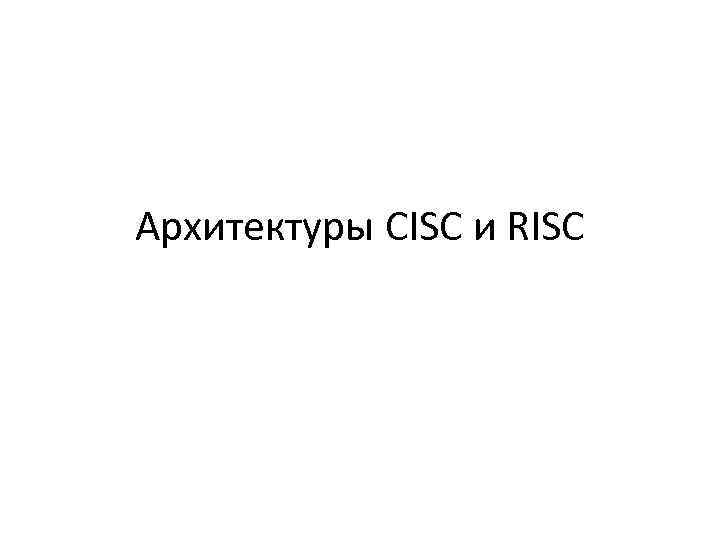 Архитектуры CISC и RISC 