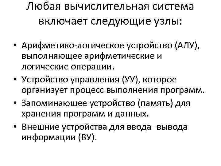 Любая вычислительная система включает следующие узлы: • Арифметико-логическое устройство (АЛУ), выполняющее арифметические и логические