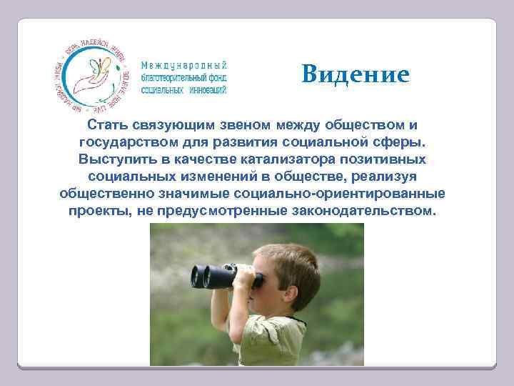 Видение Стать связующим звеном между обществом и государством для развития социальной сферы. Выступить в