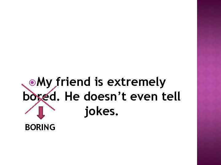  My friend is extremely bored. He doesn’t even tell jokes. BORING 