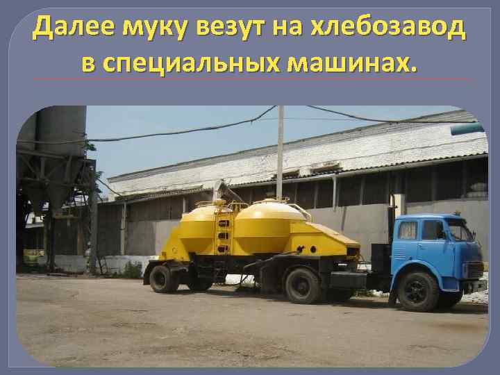 Далее муку везут на хлебозавод в специальных машинах. 