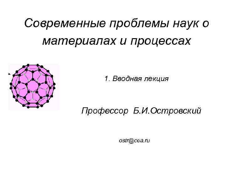 Современные проблемы наук о материалах и процессах 1. Вводная лекция Профессор Б. И. Островский