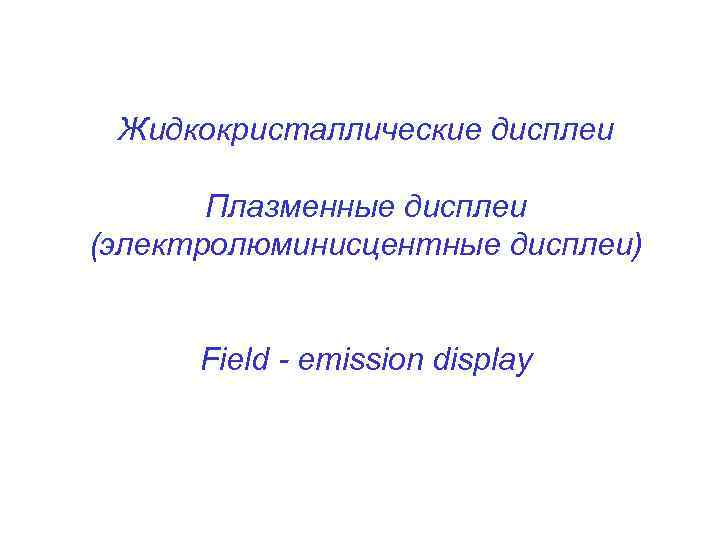 Жидкокристаллические дисплеи Плазменные дисплеи (электролюминисцентные дисплеи) Field - emission display 