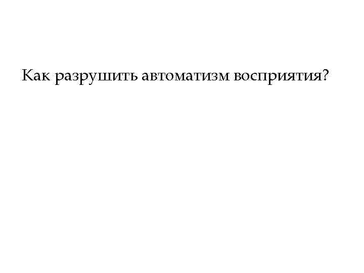 Как разрушить автоматизм восприятия? 