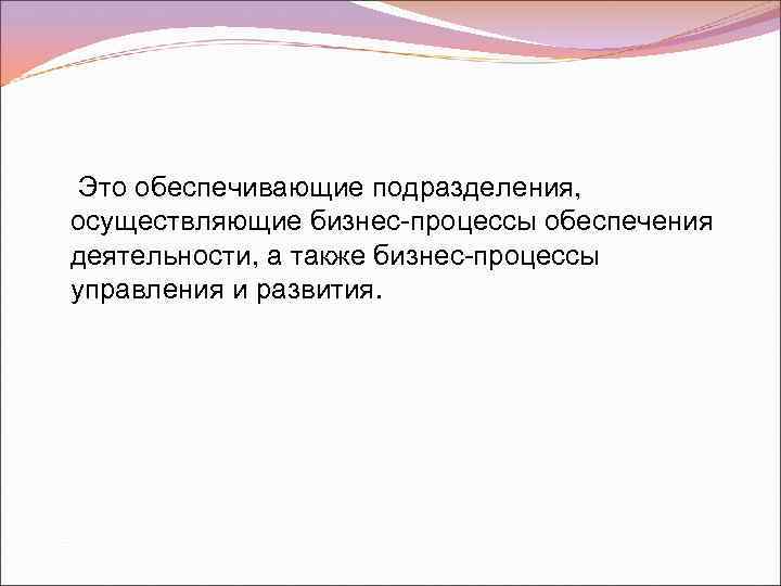 Это обеспечивающие подразделения, осуществляющие бизнес-процессы обеспечения деятельности, а также бизнес-процессы управления и развития. 