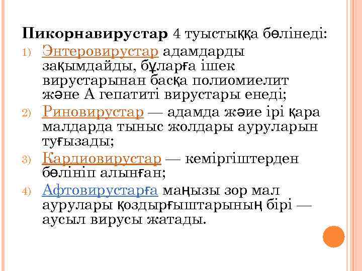 Пикорнавирустар 4 туыстыққа бөлінеді: 1) Энтеровирустар адамдарды зақымдайды, бұларға ішек вирустарынан басқа полиомиелит және