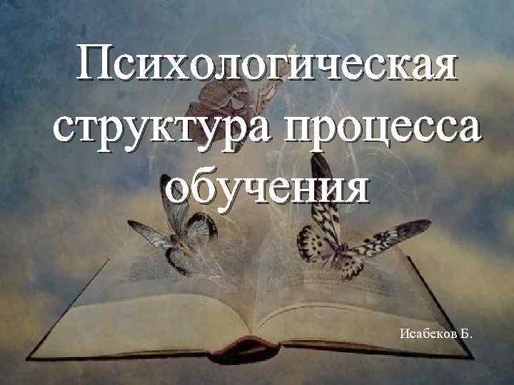 Психологическая структура процесса обучения Исабеков Б. 